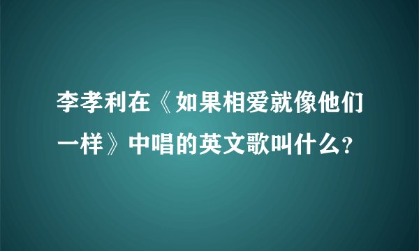 李孝利在《如果相爱就像他们一样》中唱的英文歌叫什么？