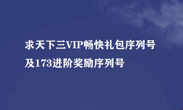 求天下三VIP畅快礼包序列号及173进阶奖励序列号