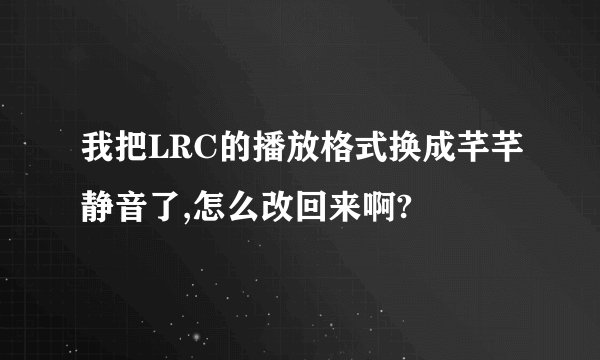 我把LRC的播放格式换成芊芊静音了,怎么改回来啊?