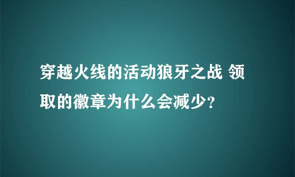 穿越火线的活动狼牙之战 领取的徽章为什么会减少？