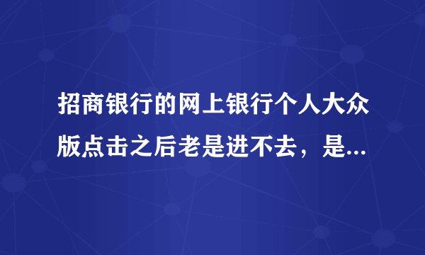 招商银行的网上银行个人大众版点击之后老是进不去，是为什么？