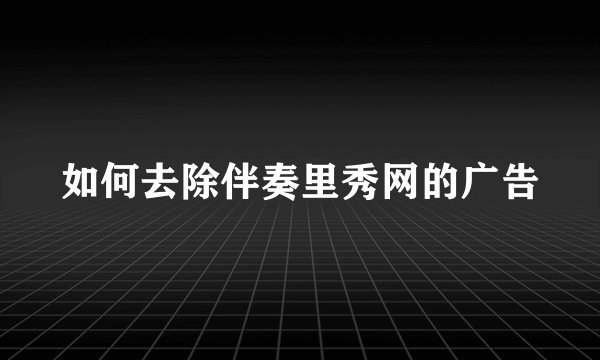 如何去除伴奏里秀网的广告