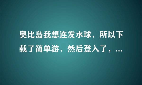 奥比岛我想连发水球，所以下载了简单游，然后登入了，但是不知道怎么才能连发水球，谁知道啊？