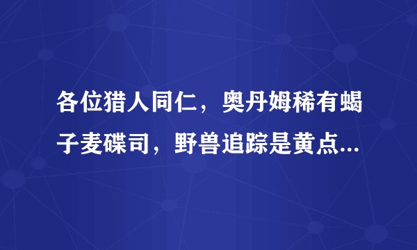 各位猎人同仁，奥丹姆稀有蝎子麦碟司，野兽追踪是黄点还是红点