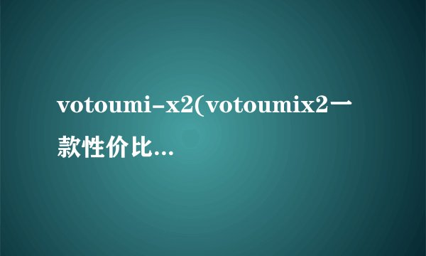 votoumi-x2(votoumix2一款性价比超高的智能手机)