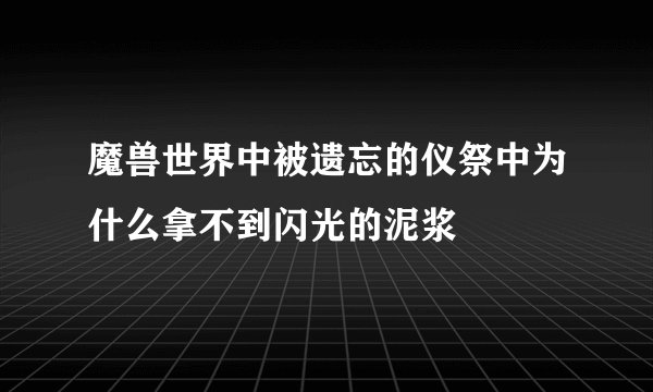 魔兽世界中被遗忘的仪祭中为什么拿不到闪光的泥浆