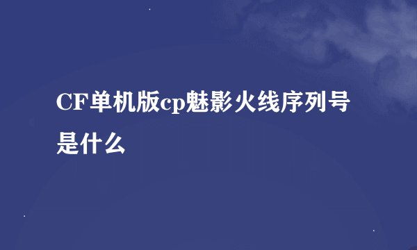 CF单机版cp魅影火线序列号是什么