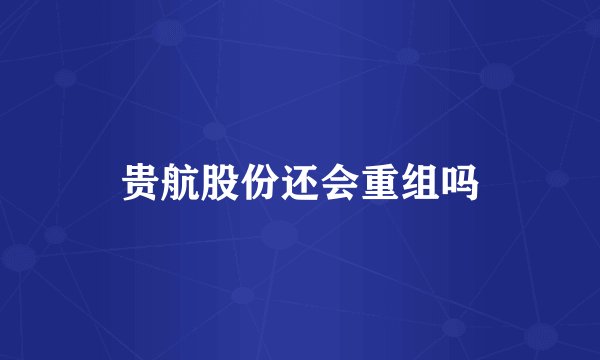 贵航股份还会重组吗