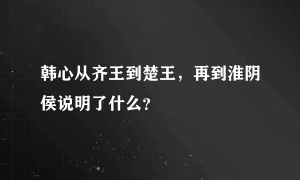 韩心从齐王到楚王，再到淮阴侯说明了什么？