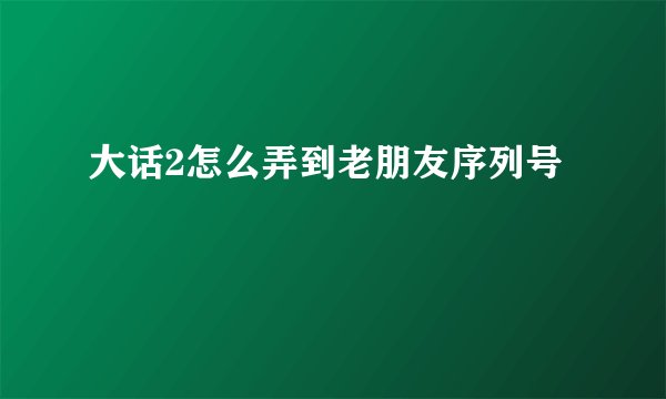 大话2怎么弄到老朋友序列号