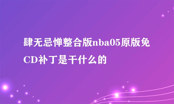 肆无忌惮整合版nba05原版免CD补丁是干什么的