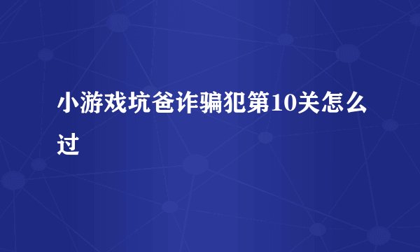 小游戏坑爸诈骗犯第10关怎么过
