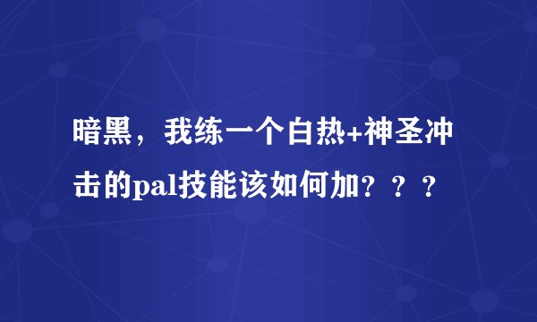 暗黑，我练一个白热+神圣冲击的pal技能该如何加？？？