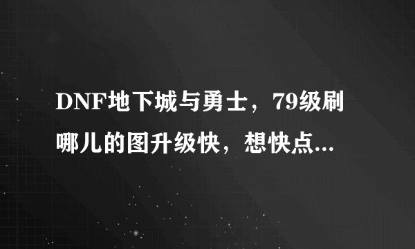 DNF地下城与勇士，79级刷哪儿的图升级快，想快点到85，求推荐，你们是怎么挺到85的？
