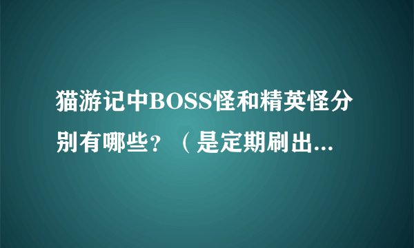 猫游记中BOSS怪和精英怪分别有哪些？（是定期刷出的、不是主线任务）还有BOSS怪和精英怪的有什么区别？