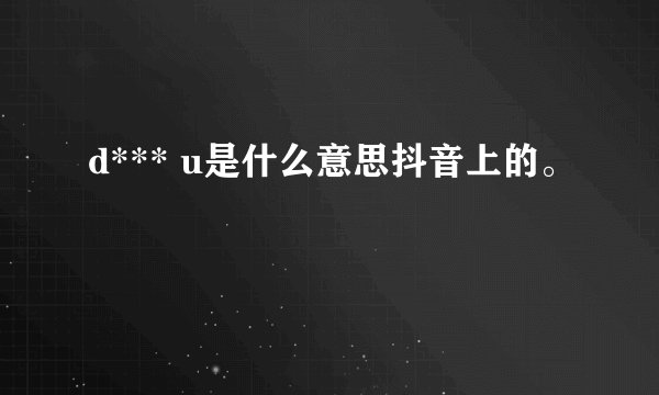 d*** u是什么意思抖音上的。