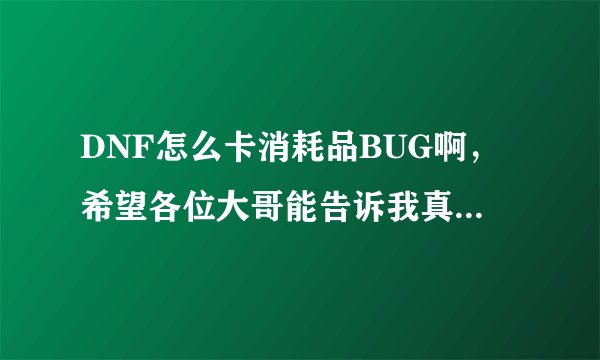 DNF怎么卡消耗品BUG啊，希望各位大哥能告诉我真么卡！！！谢谢了