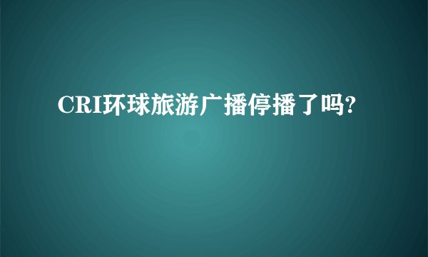 CRI环球旅游广播停播了吗?