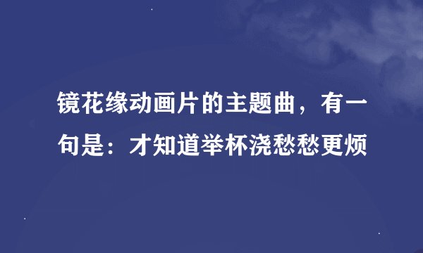 镜花缘动画片的主题曲，有一句是：才知道举杯浇愁愁更烦
