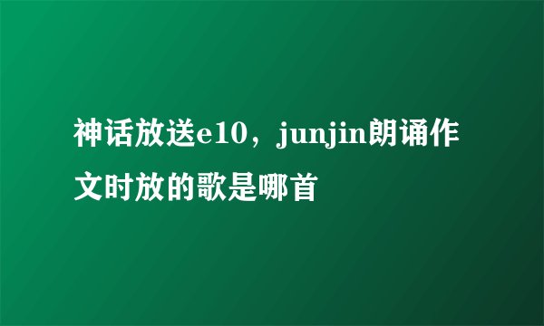 神话放送e10，junjin朗诵作文时放的歌是哪首