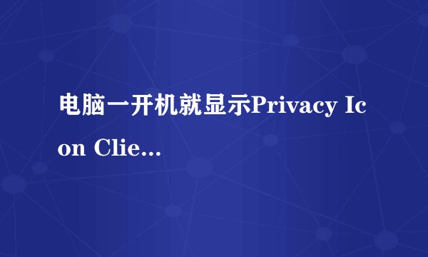 电脑一开机就显示Privacy Icon Client应用程序错误。。。急丫、、、