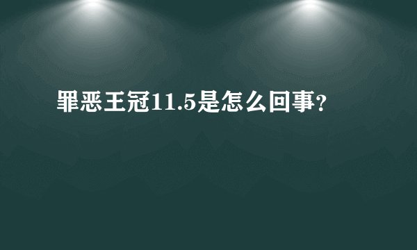 罪恶王冠11.5是怎么回事？