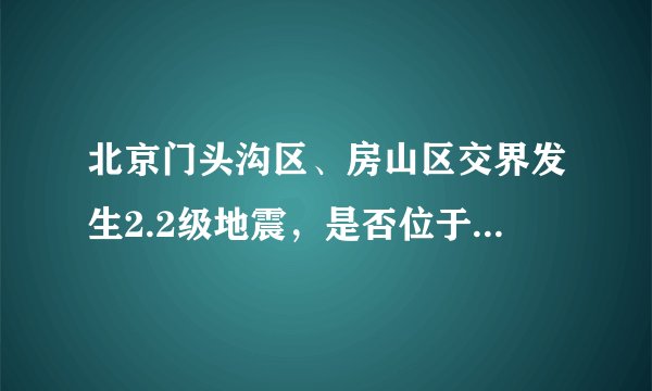 北京门头沟区、房山区交界发生2.2级地震，是否位于地震带？