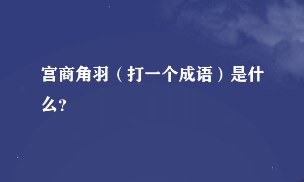 宫商角羽（打一个成语）是什么？