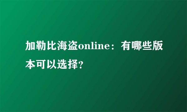 加勒比海盗online：有哪些版本可以选择？