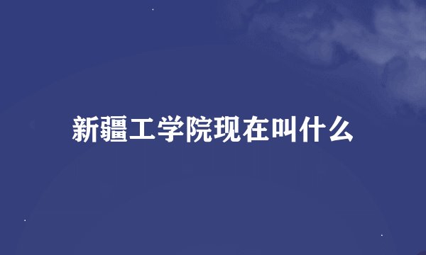 新疆工学院现在叫什么