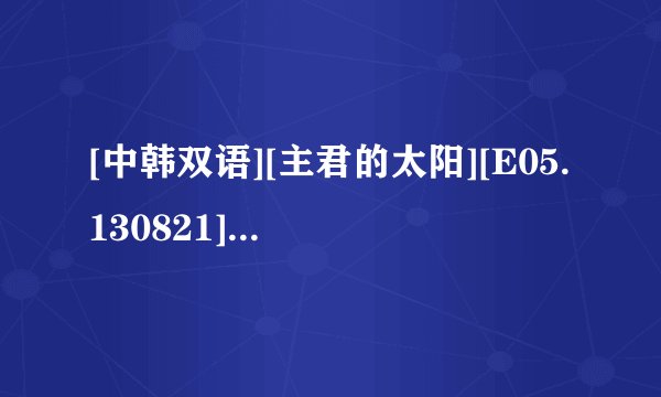 [中韩双语][主君的太阳][E05.130821][HR-HDTV][YYeTs_韩剧精灵]高清完整版下载地址有么？感激不尽
