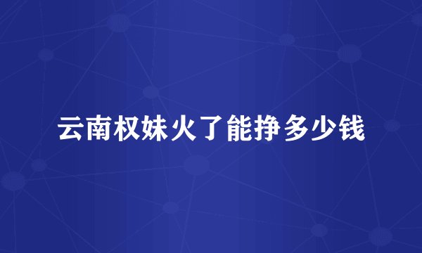 云南权妹火了能挣多少钱