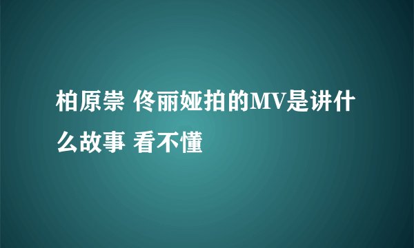 柏原崇 佟丽娅拍的MV是讲什么故事 看不懂