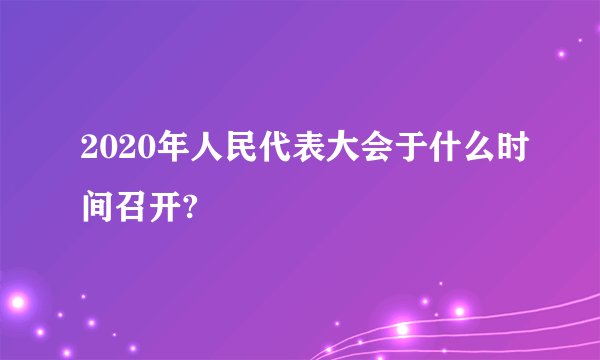 2020年人民代表大会于什么时间召开?