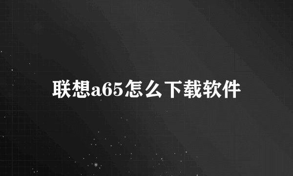 联想a65怎么下载软件