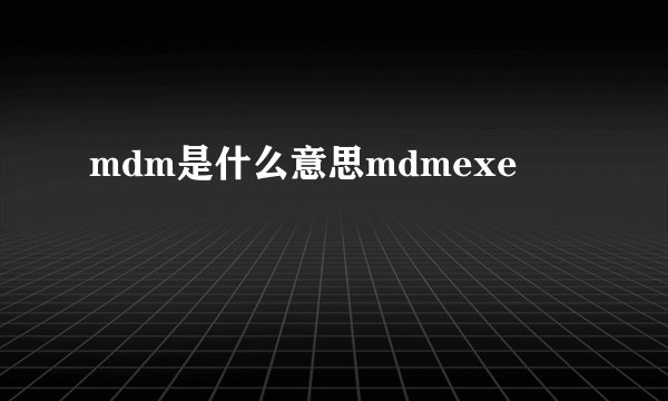 mdm是什么意思mdmexe