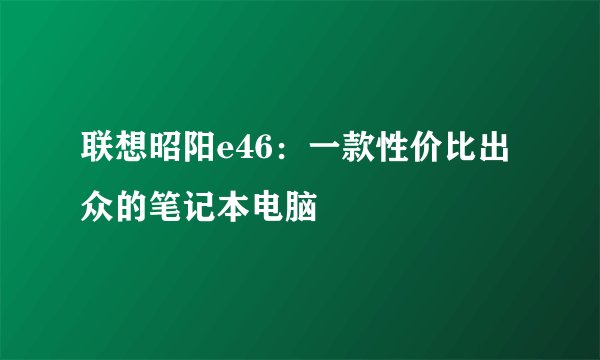 联想昭阳e46：一款性价比出众的笔记本电脑