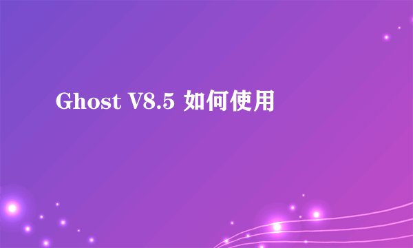 Ghost V8.5 如何使用