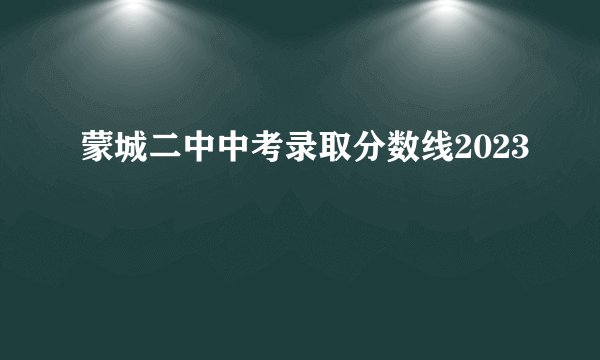 蒙城二中中考录取分数线2023