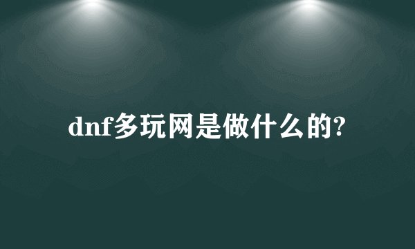 dnf多玩网是做什么的?