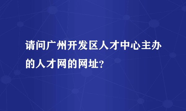 请问广州开发区人才中心主办的人才网的网址？
