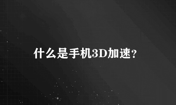 什么是手机3D加速？
