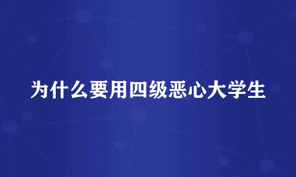 为什么要用四级恶心大学生
