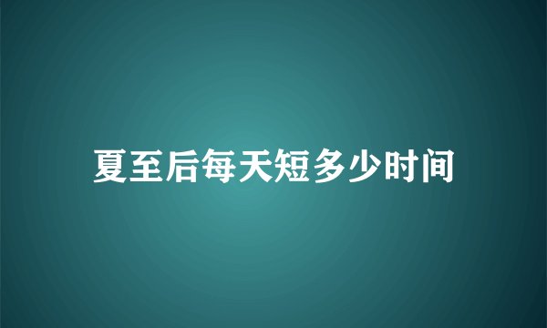 夏至后每天短多少时间