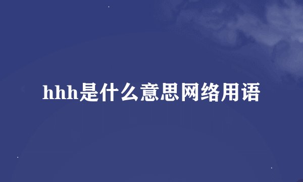 hhh是什么意思网络用语