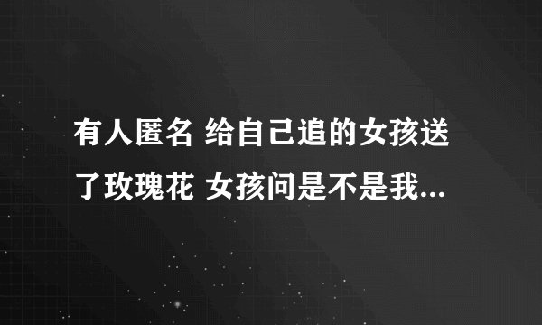 有人匿名 给自己追的女孩送了玫瑰花 女孩问是不是我送的 如果是你你会怎么回答？