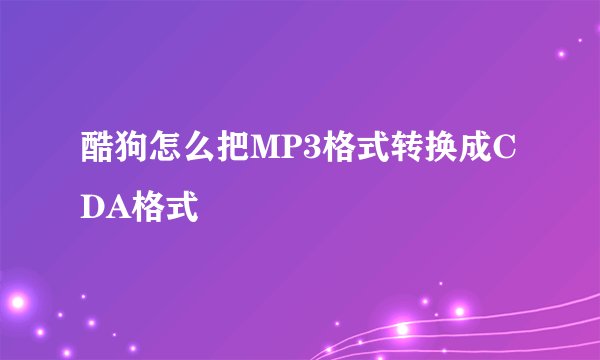 酷狗怎么把MP3格式转换成CDA格式