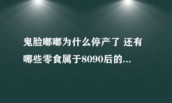鬼脸嘟嘟为什么停产了 还有哪些零食属于8090后的童年回忆
