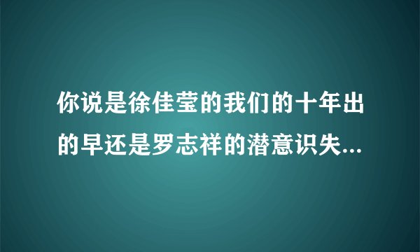 你说是徐佳莹的我们的十年出的早还是罗志祥的潜意识失控出的早？