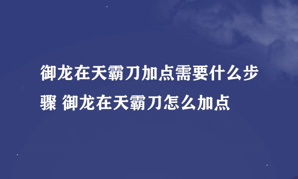 御龙在天霸刀加点需要什么步骤 御龙在天霸刀怎么加点